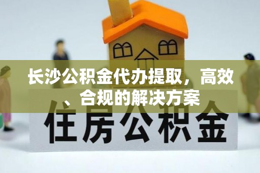 兰屿长沙公积金代办提取，高效、合规的解决方案