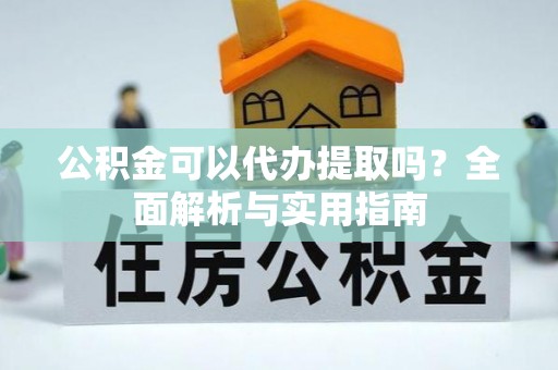 兰屿公积金可以代办提取吗？全面解析与实用指南
