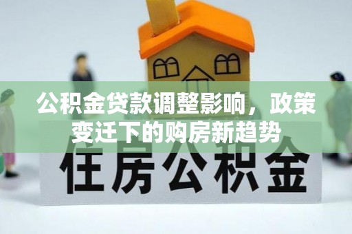 兰屿公积金贷款调整影响，政策变迁下的购房新趋势