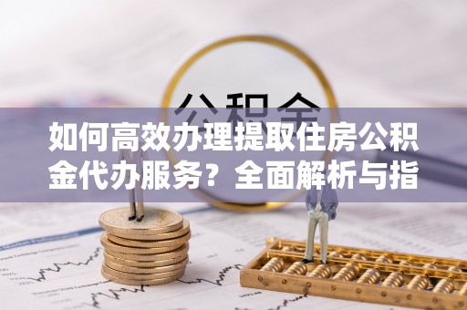 兰屿如何高效办理提取住房公积金代办服务？全面解析与指南