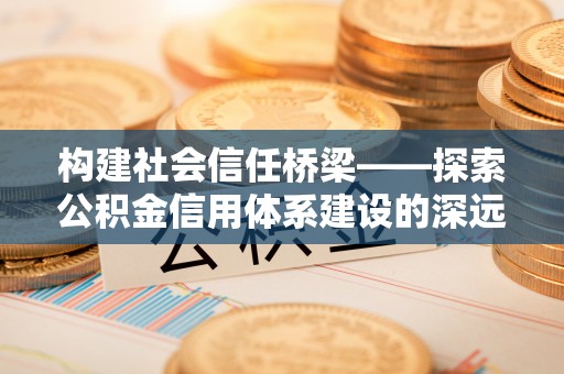 兰屿构建社会信任桥梁——探索公积金信用体系建设的深远意义