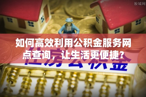 兰屿如何高效利用公积金服务网点查询，让生活更便捷？