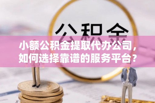 兰屿小额公积金提取代办公司，如何选择靠谱的服务平台？