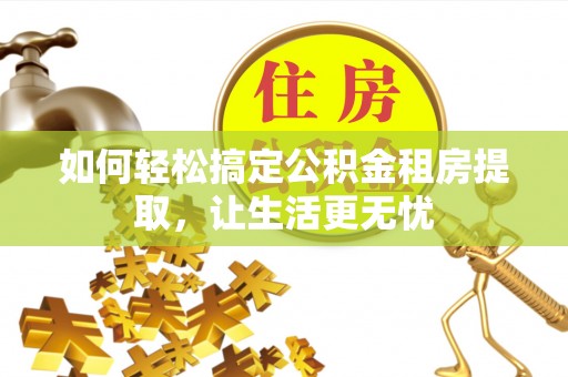 兰屿如何轻松搞定公积金租房提取，让生活更无忧