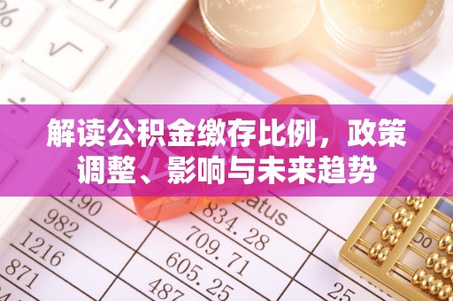 兰屿解读公积金缴存比例，政策调整、影响与未来趋势
