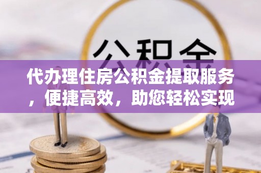 兰屿代办理住房公积金提取服务，便捷高效，助您轻松实现资金规划