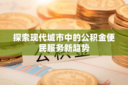 兰屿探索现代城市中的公积金便民服务新趋势