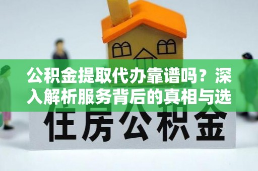 兰屿公积金提取代办靠谱吗？深入解析服务背后的真相与选择指南