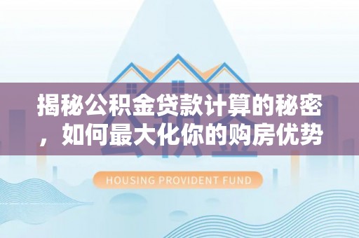 兰屿揭秘公积金贷款计算的秘密，如何最大化你的购房优势