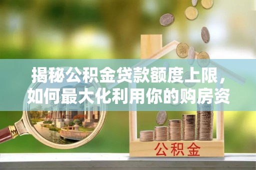 兰屿揭秘公积金贷款额度上限，如何最大化利用你的购房资金？