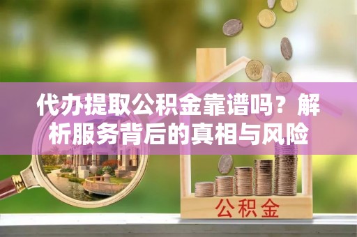 兰屿代办提取公积金靠谱吗？解析服务背后的真相与风险