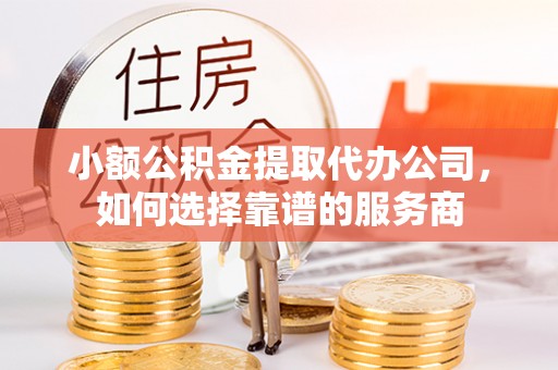 兰屿小额公积金提取代办公司，如何选择靠谱的服务商