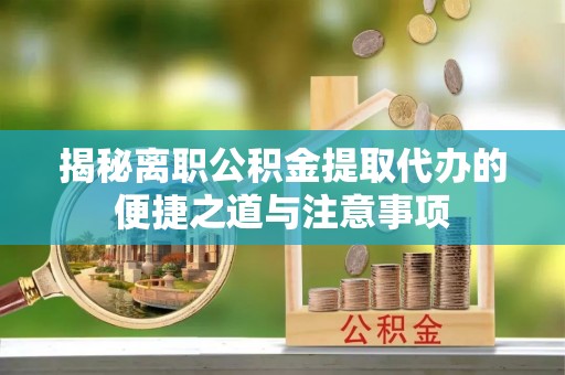 兰屿揭秘离职公积金提取代办的便捷之道与注意事项