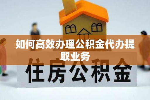 兰屿如何高效办理公积金代办提取业务