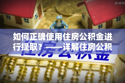 兰屿如何正确使用住房公积金进行提取？——详解住房公积金代办提取流程与注意事项